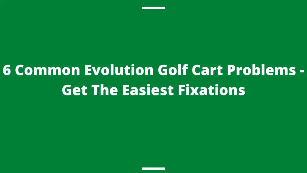 6 Common Evolution Golf Cart Problems Get The Easiest Fixations